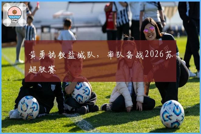 黄勇执教盐城队，率队备战2026苏超联赛