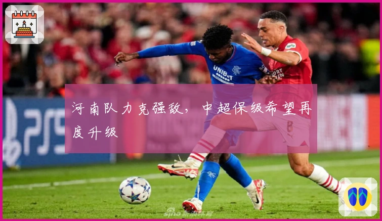 河南队力克强敌，中超保级希望再度升级