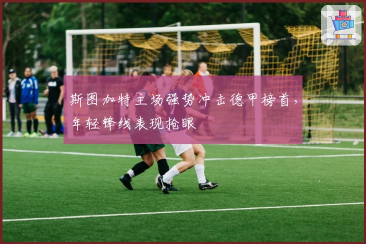 斯图加特主场强势冲击德甲榜首，年轻锋线表现抢眼