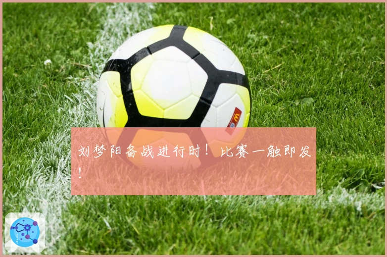 刘梦阳备战进行时！比赛一触即发！