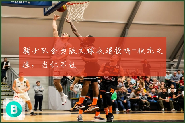 骑士队会为欧文球衣退役吗-状元之选，当仁不让