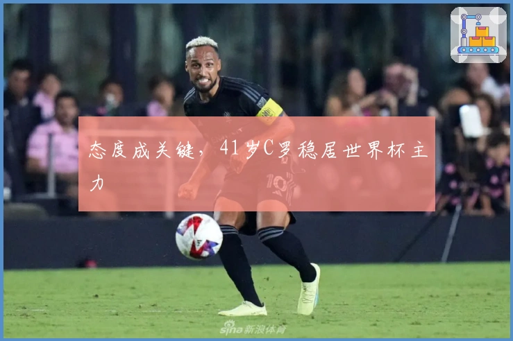 态度成关键，41岁C罗稳居世界杯主力