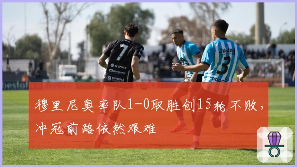 穆里尼奥率队1-0取胜创15轮不败，冲冠前路依然艰难