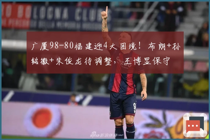 广厦98-80福建迎4大困境！布朗+孙铭徽+朱俊龙待调整，王博显保守