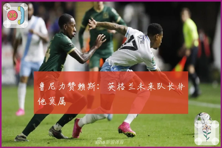 鲁尼力赞赖斯：英格兰未来队长非他莫属