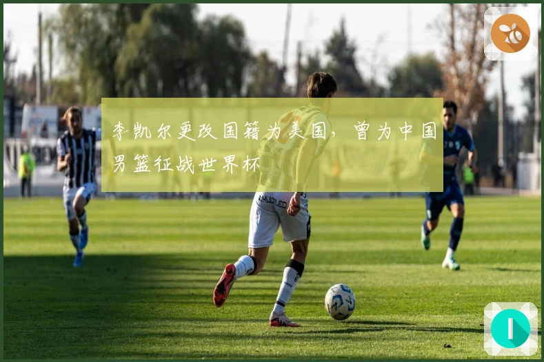 李凯尔更改国籍为美国，曾为中国男篮征战世界杯