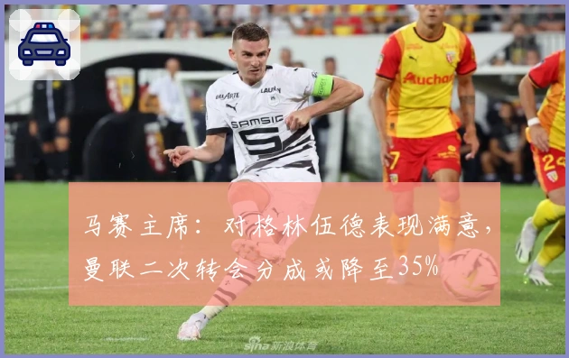 马赛主席：对格林伍德表现满意，曼联二次转会分成或降至35%