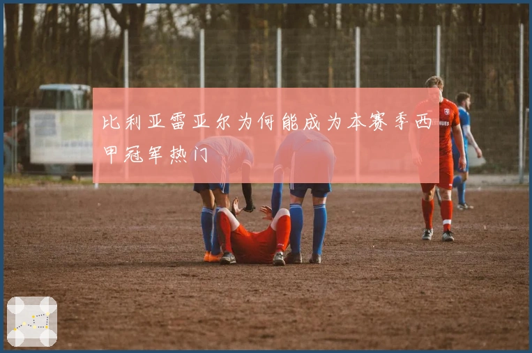 比利亚雷亚尔为何能成为本赛季西甲冠军热门