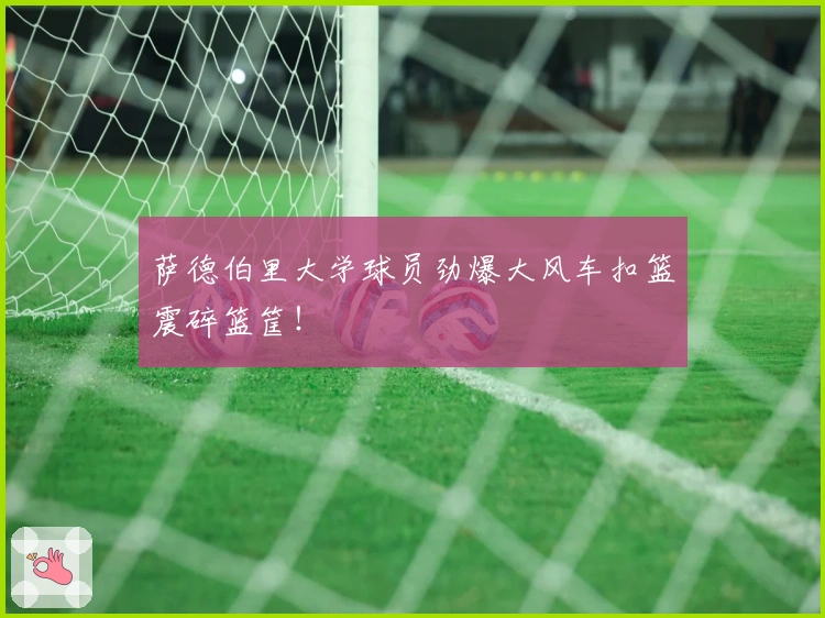 萨德伯里大学球员劲爆大风车扣篮震碎篮筐！
