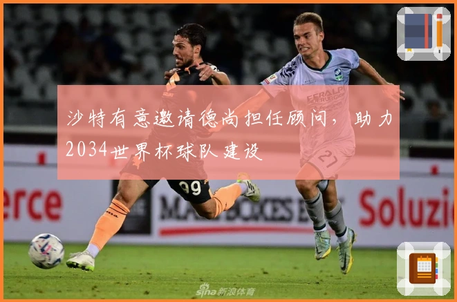 沙特有意邀请德尚担任顾问，助力2034世界杯球队建设