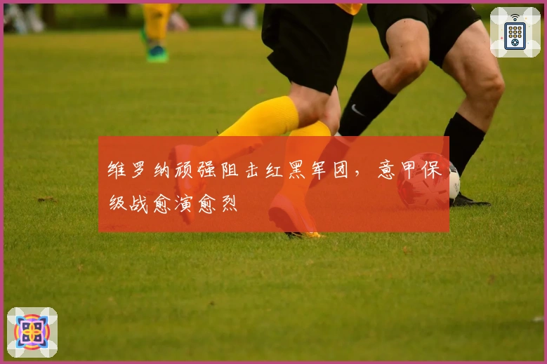 维罗纳顽强阻击红黑军团，意甲保级战愈演愈烈