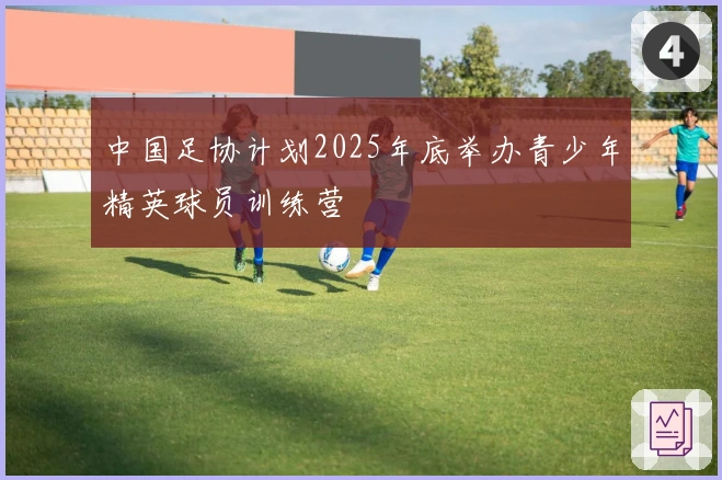 中国足协计划2025年底举办青少年精英球员训练营