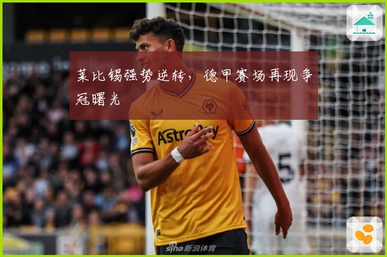 莱比锡强势逆转，德甲赛场再现争冠曙光