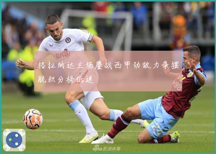 格拉纳达主场鏖战西甲劲敌力争摆脱积分榜低迷