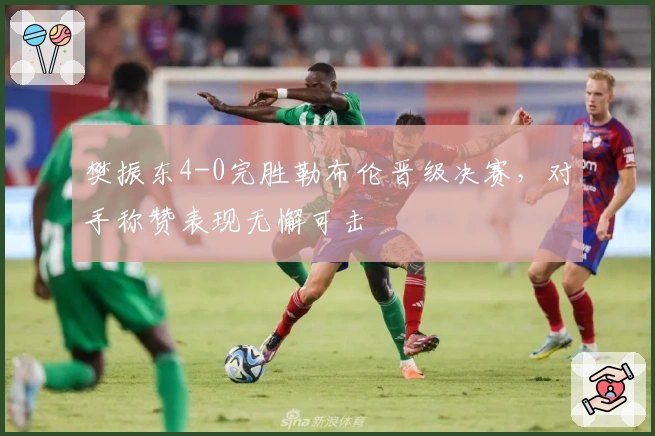 樊振东4-0完胜勒布伦晋级决赛，对手称赞表现无懈可击