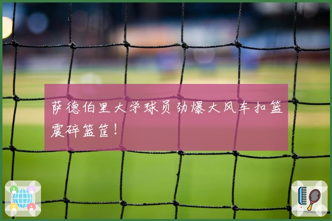 萨德伯里大学球员劲爆大风车扣篮震碎篮筐！